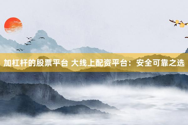 加杠杆的股票平台 大线上配资平台：安全可靠之选