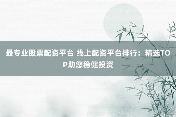 最专业股票配资平台 线上配资平台排行：精选TOP助您稳健投资