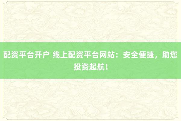 配资平台开户 线上配资平台网站：安全便捷，助您投资起航！