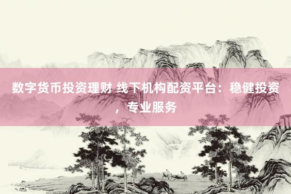 数字货币投资理财 线下机构配资平台：稳健投资，专业服务