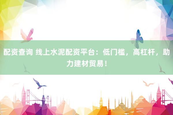 配资查询 线上水泥配资平台：低门槛，高杠杆，助力建材贸易！