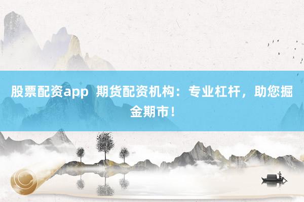 股票配资app  期货配资机构：专业杠杆，助您掘金期市！