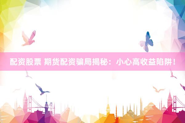 配资股票 期货配资骗局揭秘：小心高收益陷阱！