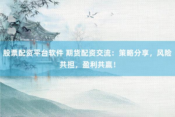 股票配资平台软件 期货配资交流：策略分享，风险共担，盈利共赢！