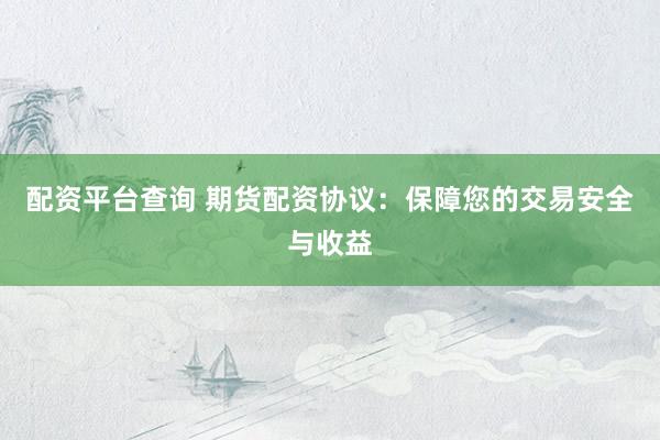 配资平台查询 期货配资协议：保障您的交易安全与收益