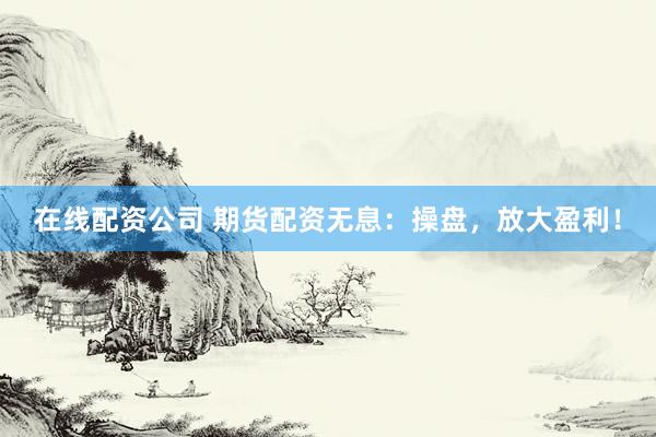 在线配资公司 期货配资无息：操盘，放大盈利！