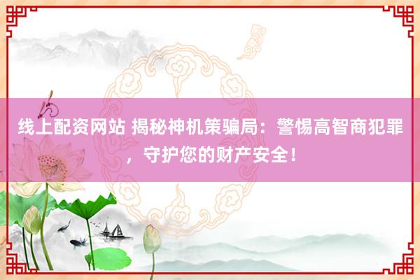 线上配资网站 揭秘神机策骗局：警惕高智商犯罪，守护您的财产安全！