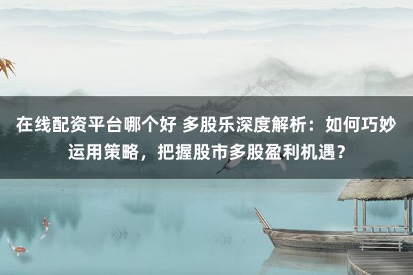 在线配资平台哪个好 多股乐深度解析：如何巧妙运用策略，把握股市多股盈利机遇？