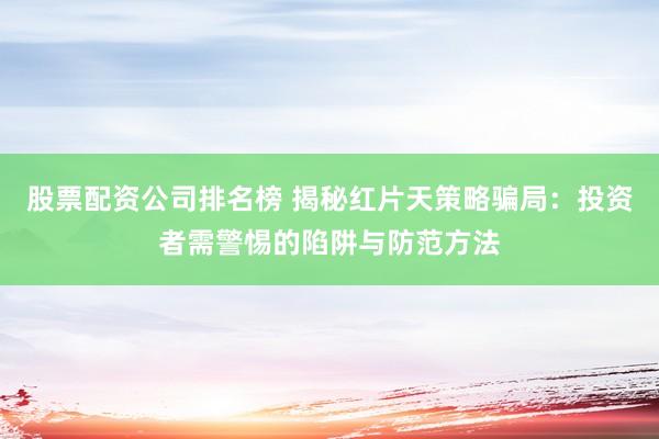 股票配资公司排名榜 揭秘红片天策略骗局：投资者需警惕的陷阱与防范方法