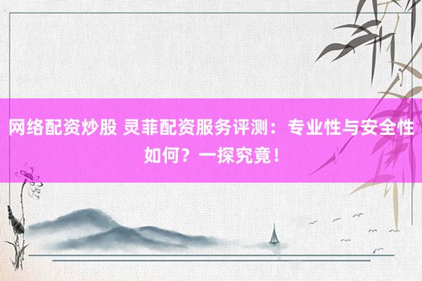 网络配资炒股 灵菲配资服务评测：专业性与安全性如何？一探究竟！