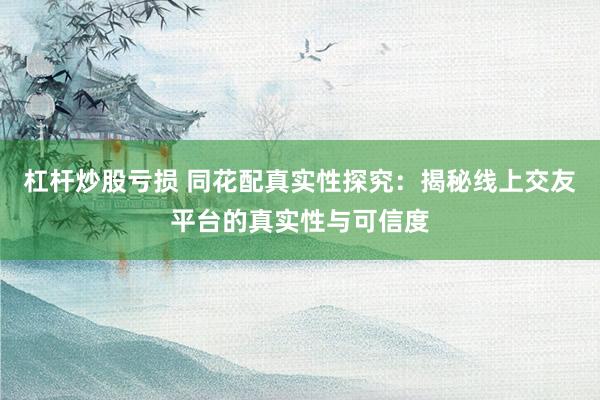 杠杆炒股亏损 同花配真实性探究：揭秘线上交友平台的真实性与可信度