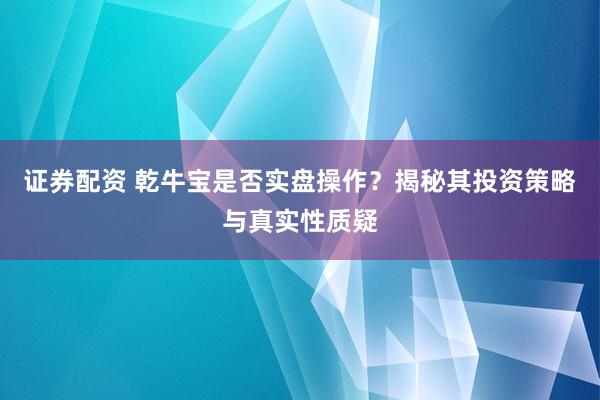 证券配资 乾牛宝是否实盘操作？揭秘其投资策略与真实性质疑