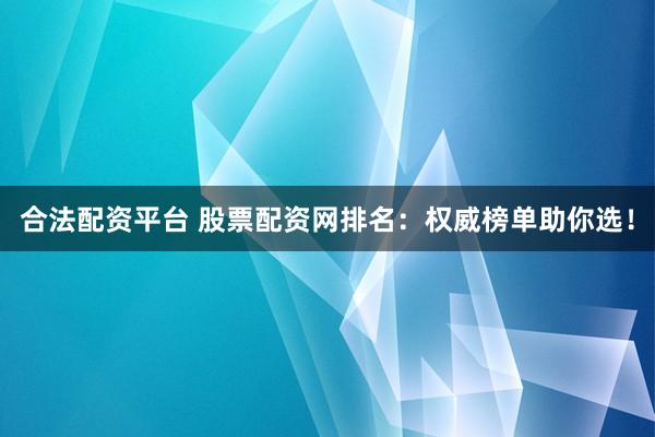 合法配资平台 股票配资网排名：权威榜单助你选！