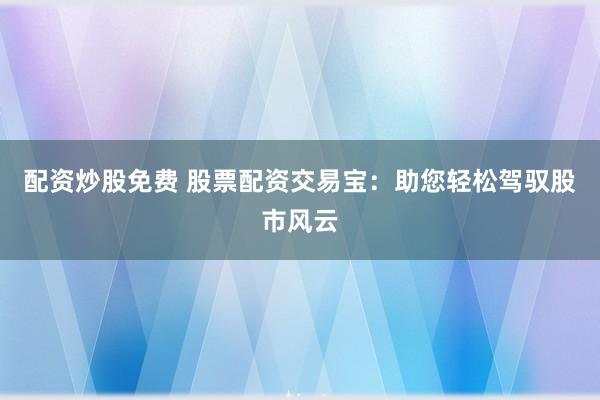 配资炒股免费 股票配资交易宝：助您轻松驾驭股市风云