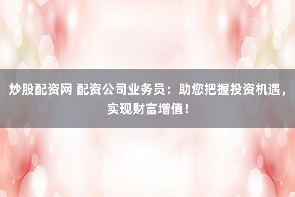 炒股配资网 配资公司业务员：助您把握投资机遇，实现财富增值！
