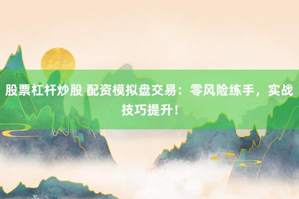 股票杠杆炒股 配资模拟盘交易：零风险练手，实战技巧提升！