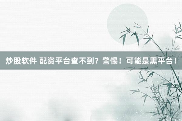 炒股软件 配资平台查不到？警惕！可能是黑平台！
