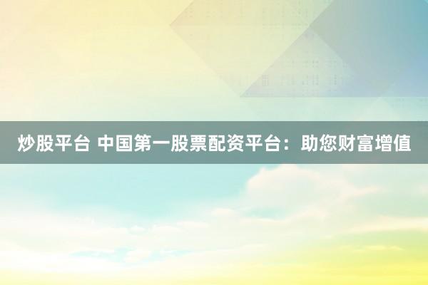 炒股平台 中国第一股票配资平台：助您财富增值