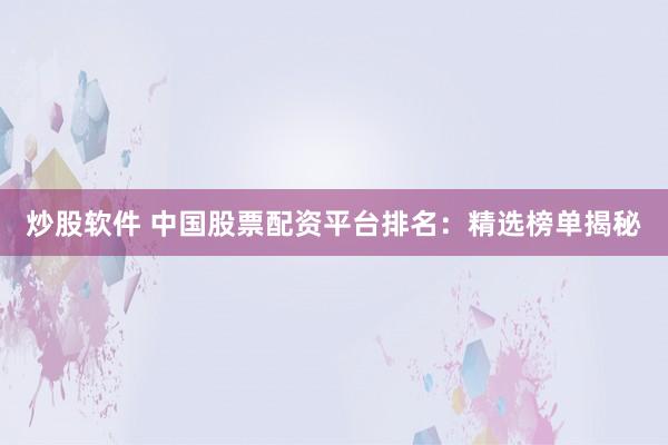 炒股软件 中国股票配资平台排名：精选榜单揭秘