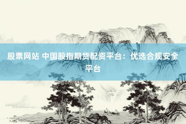 股票网站 中国股指期货配资平台：优选合规安全平台