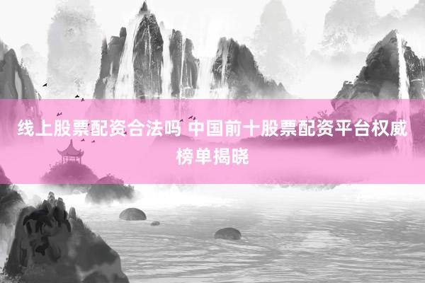 线上股票配资合法吗 中国前十股票配资平台权威榜单揭晓