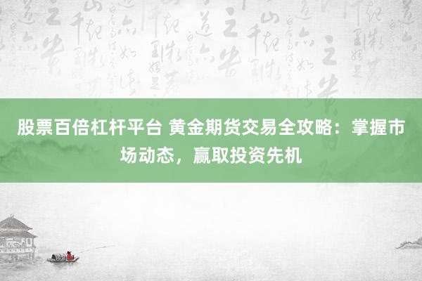 股票百倍杠杆平台 黄金期货交易全攻略：掌握市场动态，赢取投资先机