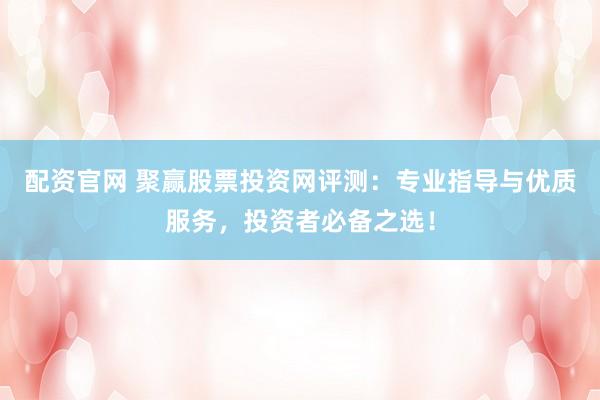 配资官网 聚赢股票投资网评测：专业指导与优质服务，投资者必备之选！