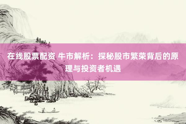 在线股票配资 牛市解析：探秘股市繁荣背后的原理与投资者机遇