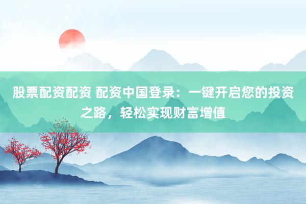 股票配资配资 配资中国登录：一键开启您的投资之路，轻松实现财富增值