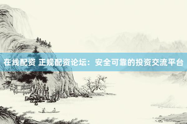 在线配资 正规配资论坛：安全可靠的投资交流平台