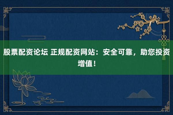 股票配资论坛 正规配资网站：安全可靠，助您投资增值！