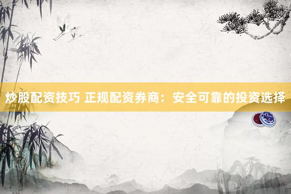 炒股配资技巧 正规配资券商：安全可靠的投资选择