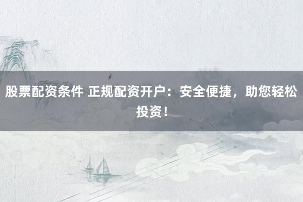 股票配资条件 正规配资开户：安全便捷，助您轻松投资！