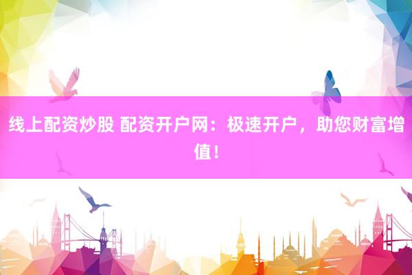 线上配资炒股 配资开户网：极速开户，助您财富增值！