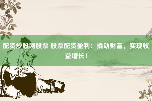 配资炒股网股票 股票配资盈利：撬动财富，实现收益增长！