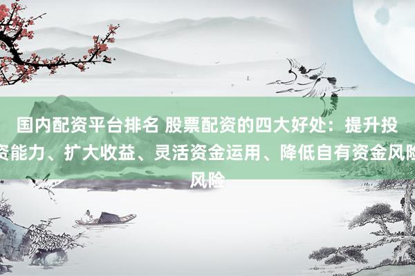 国内配资平台排名 股票配资的四大好处：提升投资能力、扩大收益、灵活资金运用、降低自有资金风险