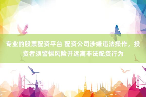 专业的股票配资平台 配资公司涉嫌违法操作，投资者须警惕风险并远离非法配资行为