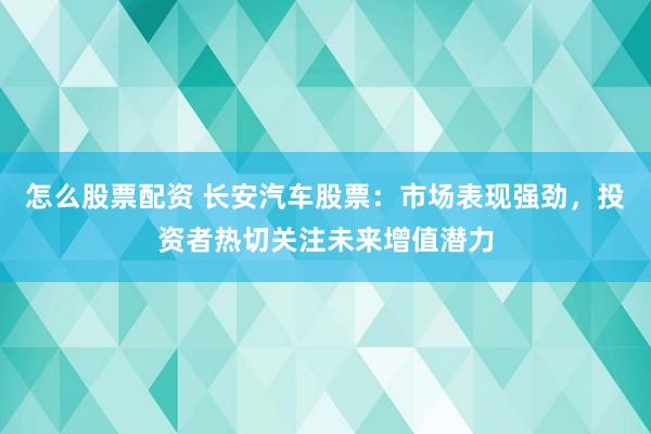 怎么股票配资 长安汽车股票：市场表现强劲，投资者热切关注未来增值潜力