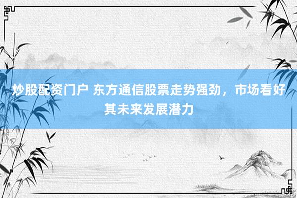 炒股配资门户 东方通信股票走势强劲，市场看好其未来发展潜力