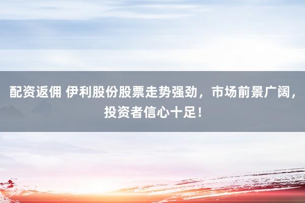 配资返佣 伊利股份股票走势强劲，市场前景广阔，投资者信心十足！