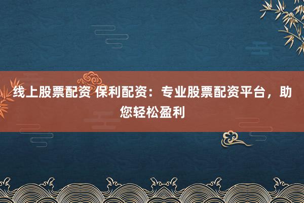 线上股票配资 保利配资:专业股票配资平台,助您轻松盈利