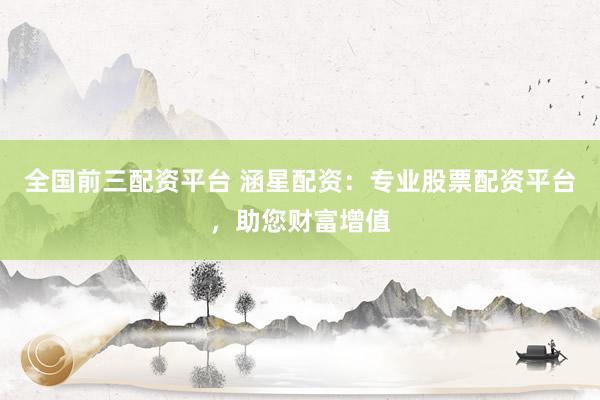 全国前三配资平台 涵星配资:专业股票配资平台,助您财富增值