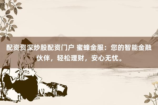 配资资深炒股配资门户 蜜蜂金服:您的智能金融伙伴,轻松理财,安心无忧。