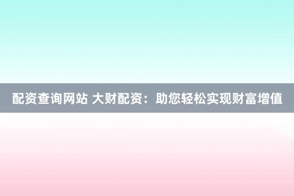 配资查询网站 大财配资:助您轻松实现财富增值