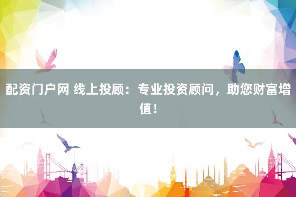 配资门户网 线上投顾:专业投资顾问,助您财富增值!