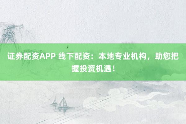 证券配资APP 线下配资:本地专业机构,助您把握投资机遇!