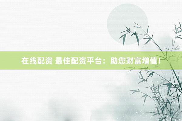 在线配资 最佳配资平台:助您财富增值!