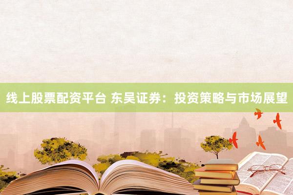 线上股票配资平台 东吴证券:投资策略与市场展望