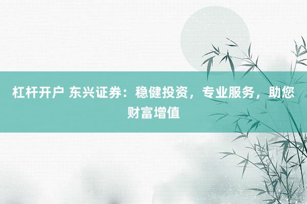 杠杆开户 东兴证券:稳健投资,专业服务,助您财富增值