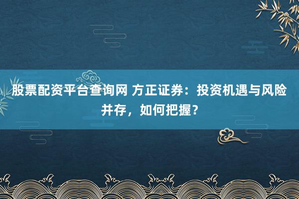 股票配资平台查询网 方正证券:投资机遇与风险并存,如何把握?